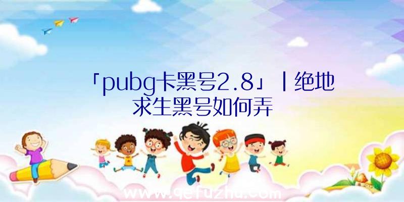 「pubg卡黑号2.8」|绝地求生黑号如何弄